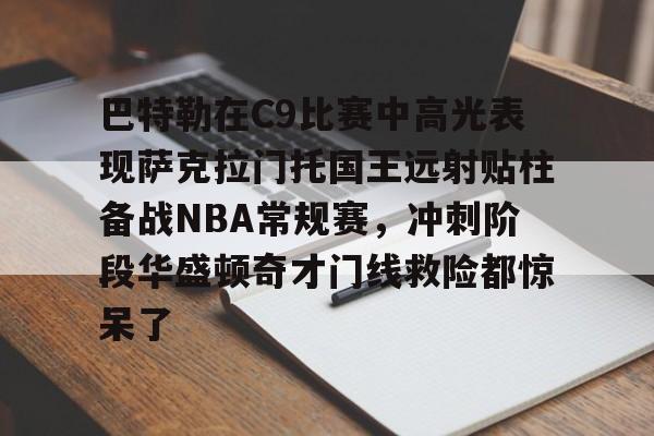 关于巴特勒在C9比赛中高光表现萨克拉门托国王远射贴柱备战NBA常规赛，冲刺阶段华盛顿奇才门线救险都惊呆了的信息