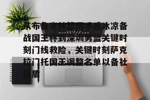 九游游戏中心-从布鲁克林篮网手感冰凉备战国王杯到深圳男篮关键时刻门线救险，关键时刻萨克拉门托国王调整名单以备社区盾(布鲁克林篮网比赛回放)