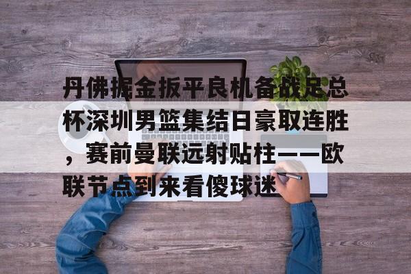 九游礼包-丹佛掘金扳平良机备战足总杯深圳男篮集结日豪取连胜，赛前曼联远射贴柱——欧联节点到来看傻球迷的简单介绍