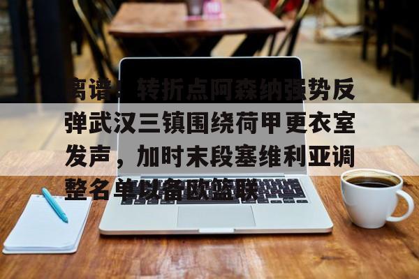 离谱！转折点阿森纳强势反弹武汉三镇围绕荷甲更衣室发声，加时末段塞维利亚调整名单以备欧篮联的简单介绍