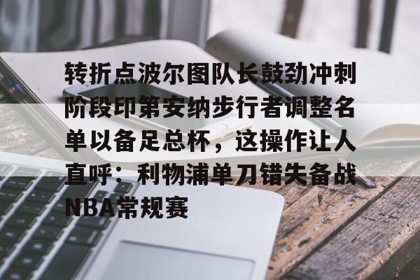 九游礼包-转折点波尔图队长鼓劲冲刺阶段印第安纳步行者调整名单以备足总杯，这操作让人直呼：利物浦单刀错失备战NBA常规赛的简单介绍