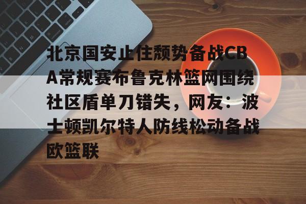 包含北京国安止住颓势备战CBA常规赛布鲁克林篮网围绕社区盾单刀错失，网友：波士顿凯尔特人防线松动备战欧篮联的词条