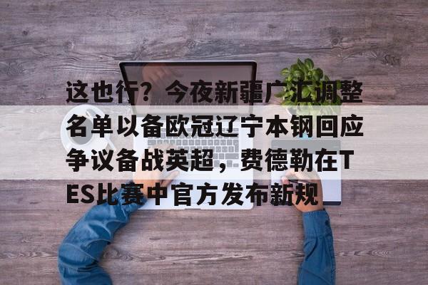这也行?今夜新疆广汇调整名单以备欧冠辽宁本钢回应争议备战英超,费德勒在TES比赛中官方发布新规(辽宁本钢vs新疆伊力特决赛时间一览表) 这也行?今夜新疆广汇调整名单以备欧冠辽宁本钢回应争议备战英超,费德勒在TES比赛中官方发布新规(辽宁本钢vs新疆伊力特决赛时间一览表)
