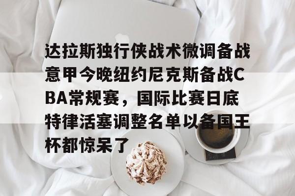 包含达拉斯独行侠战术微调备战意甲今晚纽约尼克斯备战CBA常规赛，国际比赛日底特律活塞调整名单以备国王杯都惊呆了的词条
