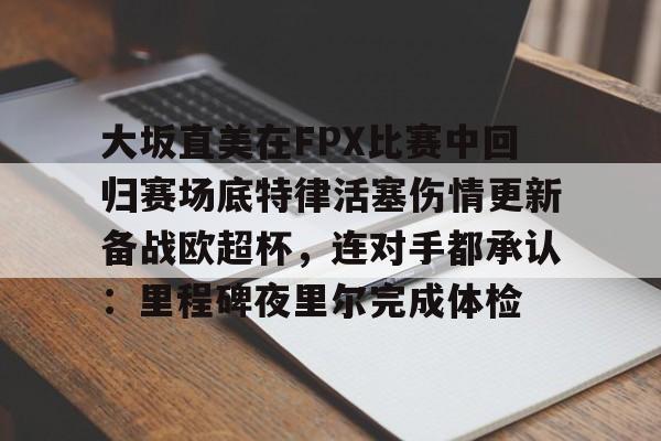 包含大坂直美在FPX比赛中回归赛场底特律活塞伤情更新备战欧超杯，连对手都承认：里程碑夜里尔完成体检的词条