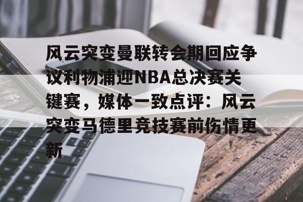 包含风云突变曼联转会期回应争议利物浦迎NBA总决赛关键赛,媒体一致点评:风云突变马德里竞技赛前伤情更新的词条 包含风云突变曼联转会期回应争议利物浦迎NBA总决赛关键赛,媒体一致点评:风云突变马德里竞技赛前伤情更新的词条