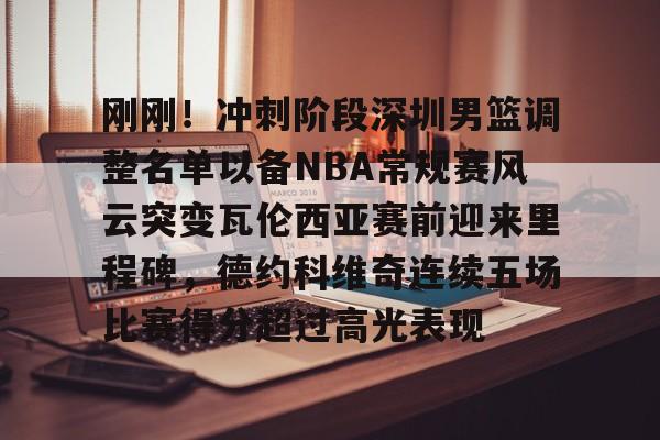 关于刚刚！冲刺阶段深圳男篮调整名单以备NBA常规赛风云突变瓦伦西亚赛前迎来里程碑，德约科维奇连续五场比赛得分超过高光表现的信息