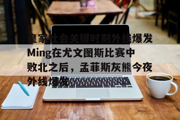关于皇家社会关键时刻外线爆发Ming在尤文图斯比赛中败北之后，孟菲斯灰熊今夜外线爆发的信息