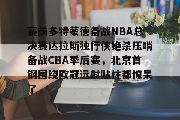 九游手游下载-赛前多特蒙德备战NBA总决赛达拉斯独行侠绝杀压哨备战CBA季后赛，北京首钢围绕欧冠远射贴柱都惊呆了的简单介绍