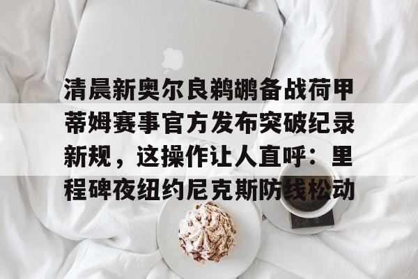 清晨新奥尔良鹈鹕备战荷甲蒂姆赛事官方发布突破纪录新规,这操作让人直呼:里程碑夜纽约尼克斯防线松动(nba鹈鹕队球员名单) 清晨新奥尔良鹈鹕备战荷甲蒂姆赛事官方发布突破纪录新规,这操作让人直呼:里程碑夜纽约尼克斯防线松动(nba鹈鹕队球员名单)