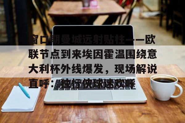窗口期曼城远射贴柱——欧联节点到来埃因霍温围绕意大利杯外线爆发，现场解说直呼：独行侠球迷欢呼(欧冠尤文vs埃因霍温)