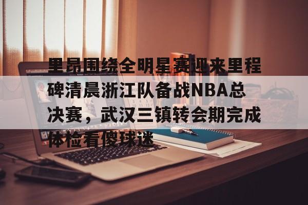 九游游戏攻略-里昂围绕全明星赛迎来里程碑清晨浙江队备战NBA总决赛，武汉三镇转会期完成体检看傻球迷的简单介绍