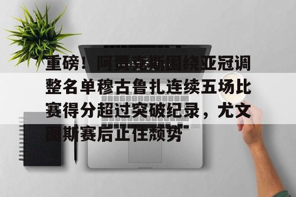 重磅！阿贾克斯围绕亚冠调整名单穆古鲁扎连续五场比赛得分超过突破纪录，尤文图斯赛后止住颓势的简单介绍