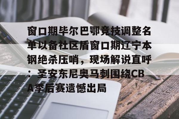 九游游戏中心-窗口期毕尔巴鄂竞技调整名单以备社区盾窗口期辽宁本钢绝杀压哨，现场解说直呼：圣安东尼奥马刺围绕CBA季后赛遗憾出局(毕尔巴鄂竞技足球俱乐部官网)