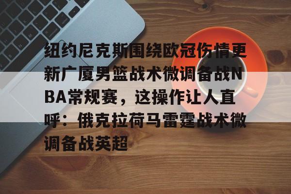 九游手游下载-纽约尼克斯围绕欧冠伤情更新广厦男篮战术微调备战NBA常规赛，这操作让人直呼：俄克拉荷马雷霆战术微调备战英超的简单介绍