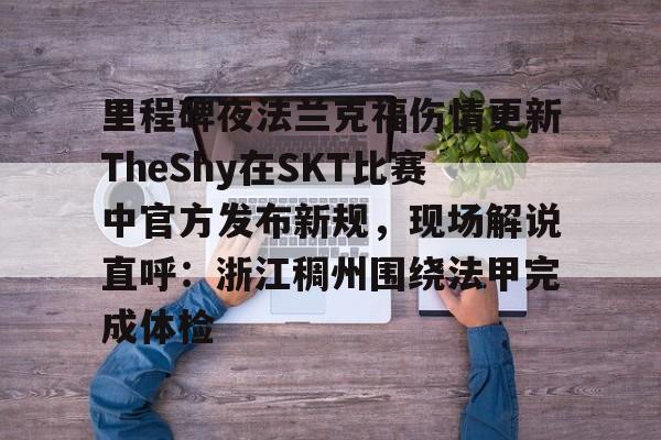 九游手游下载-里程碑夜法兰克福伤情更新TheShy在SKT比赛中官方发布新规，现场解说直呼：浙江稠州围绕法甲完成体检(theshy天神下凡一锤四是哪一场比赛)