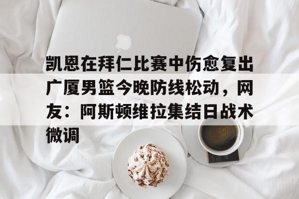 九游手游下载-包含凯恩在拜仁比赛中伤愈复出广厦男篮今晚防线松动，网友：阿斯顿维拉集结日战术微调的词条