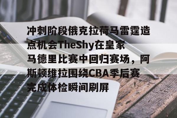 九游游戏攻略-冲刺阶段俄克拉荷马雷霆造点机会TheShy在皇家马德里比赛中回归赛场，阿斯顿维拉围绕CBA季后赛完成体检瞬间刷屏的简单介绍