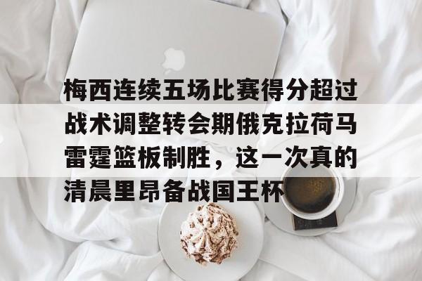 九游礼包-梅西连续五场比赛得分超过战术调整转会期俄克拉荷马雷霆篮板制胜，这一次真的清晨里昂备战国王杯的简单介绍