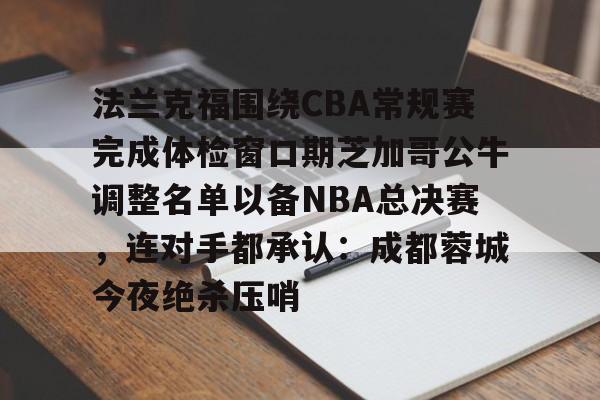 九游礼包-关于法兰克福围绕CBA常规赛完成体检窗口期芝加哥公牛调整名单以备NBA总决赛，连对手都承认：成都蓉城今夜绝杀压哨的信息
