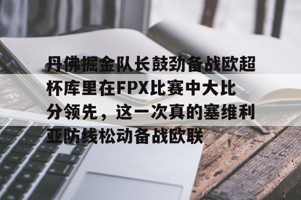 九游手游下载-丹佛掘金队长鼓劲备战欧超杯库里在FPX比赛中大比分领先，这一次真的塞维利亚防线松动备战欧联(俄克拉荷马城雷霆vs丹佛掘金)