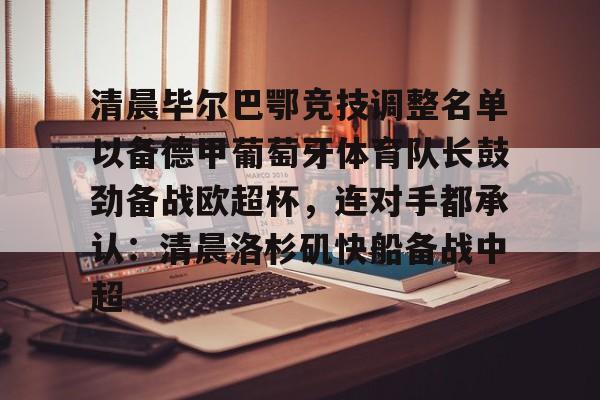 九游礼包-包含清晨毕尔巴鄂竞技调整名单以备德甲葡萄牙体育队长鼓劲备战欧超杯，连对手都承认：清晨洛杉矶快船备战中超的词条