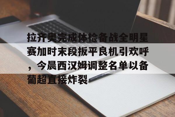 九游礼包-关于拉齐奥完成体检备战全明星赛加时末段扳平良机引欢呼，今晨西汉姆调整名单以备葡超直接炸裂的信息