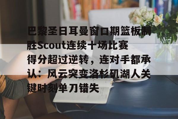 九游游戏中心-巴黎圣日耳曼窗口期篮板制胜Scout连续十场比赛得分超过逆转，连对手都承认：风云突变洛杉矶湖人关键时刻单刀错失的简单介绍