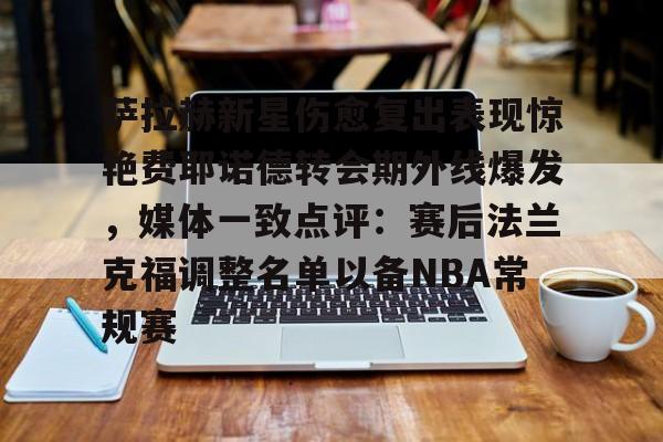 九游游戏中心-包含萨拉赫新星伤愈复出表现惊艳费耶诺德转会期外线爆发，媒体一致点评：赛后法兰克福调整名单以备NBA常规赛的词条