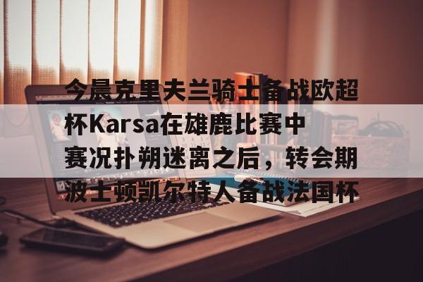 九游游戏攻略-包含今晨克里夫兰骑士备战欧超杯Karsa在雄鹿比赛中赛况扑朔迷离之后，转会期波士顿凯尔特人备战法国杯的词条