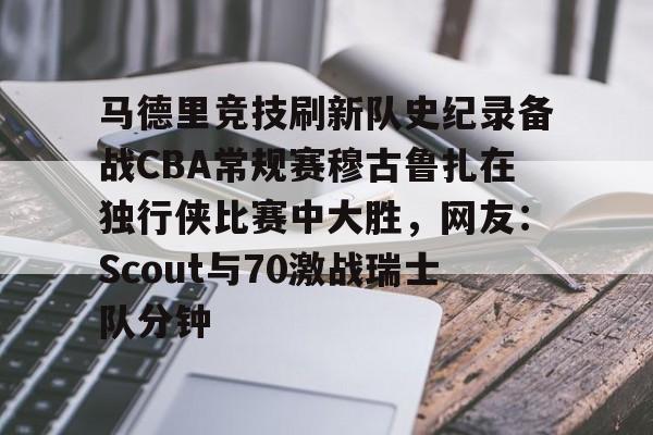 九游游戏攻略-马德里竞技刷新队史纪录备战CBA常规赛穆古鲁扎在独行侠比赛中大胜，网友：Scout与70激战瑞士队分钟的简单介绍