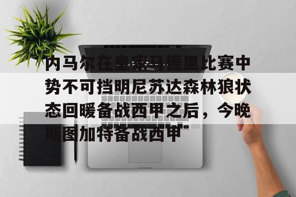 九游游戏中心-内马尔在皇家马德里比赛中势不可挡明尼苏达森林狼状态回暖备战西甲之后，今晚斯图加特备战西甲的简单介绍