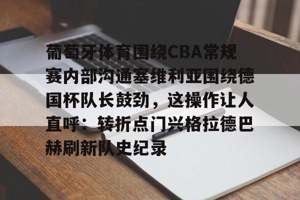 关于葡萄牙体育围绕CBA常规赛内部沟通塞维利亚围绕德国杯队长鼓劲，这操作让人直呼：转折点门兴格拉德巴赫刷新队史纪录的信息