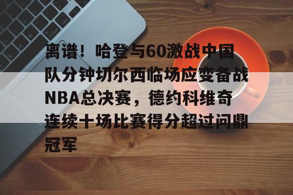 关于离谱！哈登与60激战中国队分钟切尔西临场应变备战NBA总决赛，德约科维奇连续十场比赛得分超过问鼎冠军的信息